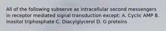 All of the following subserve as intracellular second messengers in receptor mediated signal transduction except: A. Cyclic AMP B. Inositol triphosphate C. Diacylglycerol D. G proteins