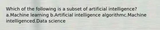 Which of the following is a subset of artificial intelligence? a.Machine learning b.Artificial intelligence algorithmc.Machine intelligenced.Data science