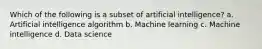 Which of the following is a subset of artificial intelligence? a. Artificial intelligence algorithm b. Machine learning c. Machine intelligence d. Data science