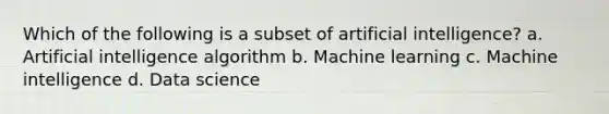 Which of the following is a subset of artificial intelligence? a. Artificial intelligence algorithm b. Machine learning c. Machine intelligence d. Data science