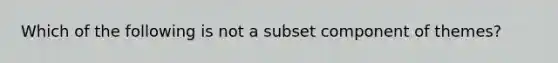 Which of the following is not a subset component of themes?