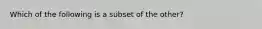 Which of the following is a subset of the other?