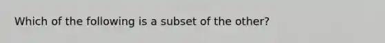 Which of the following is a subset of the other?