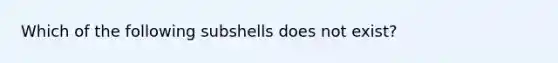 Which of the following subshells does not exist?