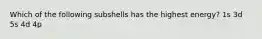 Which of the following subshells has the highest energy? 1s 3d 5s 4d 4p