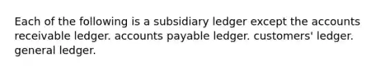 Each of the following is a subsidiary ledger except the accounts receivable ledger. accounts payable ledger. customers' ledger. general ledger.