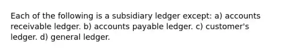 Each of the following is a subsidiary ledger except: a) accounts receivable ledger. b) accounts payable ledger. c) customer's ledger. d) general ledger.