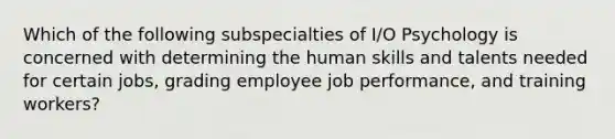 Which of the following subspecialties of I/O Psychology is concerned with determining the human skills and talents needed for certain jobs, grading employee job performance, and training workers?