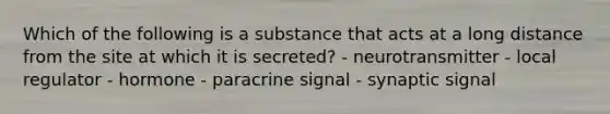 Which of the following is a substance that acts at a long distance from the site at which it is secreted? - neurotransmitter - local regulator - hormone - paracrine signal - synaptic signal