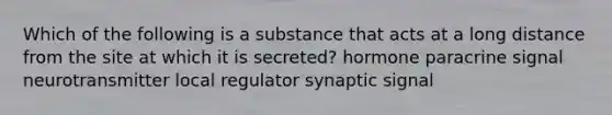 Which of the following is a substance that acts at a long distance from the site at which it is secreted? hormone paracrine signal neurotransmitter local regulator synaptic signal