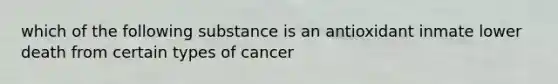 which of the following substance is an antioxidant inmate lower death from certain types of cancer