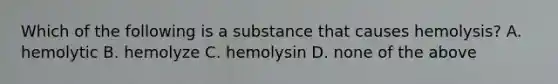 Which of the following is a substance that causes hemolysis? A. hemolytic B. hemolyze C. hemolysin D. none of the above