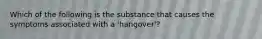 Which of the following is the substance that causes the symptoms associated with a 'hangover'?