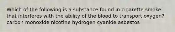 Which of the following is a substance found in cigarette smoke that interferes with the ability of the blood to transport oxygen? carbon monoxide nicotine hydrogen cyanide asbestos