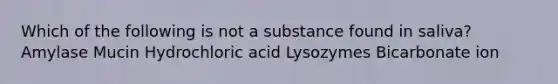 Which of the following is not a substance found in saliva? Amylase Mucin Hydrochloric acid Lysozymes Bicarbonate ion