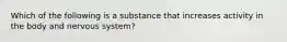 Which of the following is a substance that increases activity in the body and nervous system?