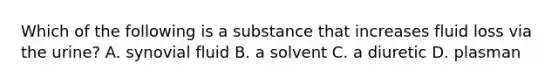 Which of the following is a substance that increases fluid loss via the urine? A. synovial fluid B. a solvent C. a diuretic D. plasman