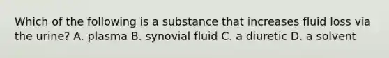 Which of the following is a substance that increases fluid loss via the urine? A. plasma B. synovial fluid C. a diuretic D. a solvent