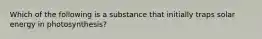 Which of the following is a substance that initially traps solar energy in photosynthesis?