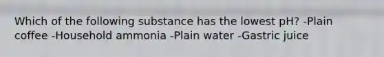 Which of the following substance has the lowest pH? -Plain coffee -Household ammonia -Plain water -Gastric juice