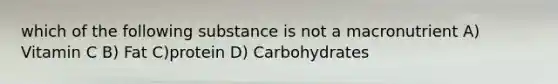 which of the following substance is not a macronutrient A) Vitamin C B) Fat C)protein D) Carbohydrates