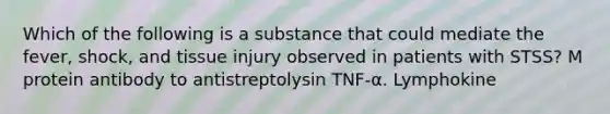 Which of the following is a substance that could mediate the fever, shock, and tissue injury observed in patients with STSS? M protein antibody to antistreptolysin TNF-α. Lymphokine