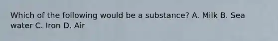 Which of the following would be a substance? A. Milk B. Sea water C. Iron D. Air