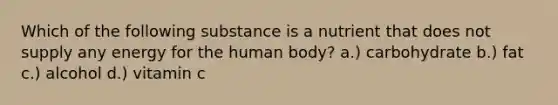 Which of the following substance is a nutrient that does not supply any energy for the human body? a.) carbohydrate b.) fat c.) alcohol d.) vitamin c