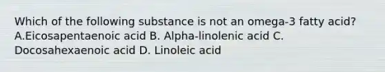 Which of the following substance is not an omega-3 fatty acid? A.Eicosapentaenoic acid B. Alpha-linolenic acid C. Docosahexaenoic acid D. Linoleic acid