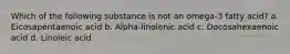 Which of the following substance is not an omega-3 fatty acid? a. Eicosapentaenoic acid b. Alpha-linolenic acid c. Docosahexaenoic acid d. Linoleic acid