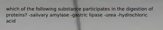 which of the following substance participates in the digestion of proteins? -salivary amylase -gastric lipase -urea -hydrochloric acid