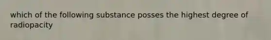 which of the following substance posses the highest degree of radiopacity