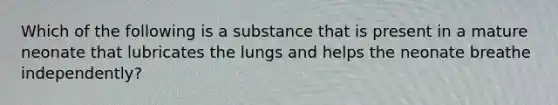 Which of the following is a substance that is present in a mature neonate that lubricates the lungs and helps the neonate breathe independently?