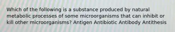 Which of the following is a substance produced by natural metabolic processes of some microorganisms that can inhibit or kill other microorganisms? Antigen Antibiotic Antibody Antithesis