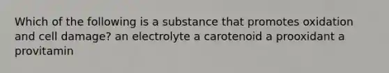 Which of the following is a substance that promotes oxidation and cell damage? an electrolyte a carotenoid a prooxidant a provitamin