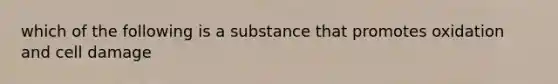 which of the following is a substance that promotes oxidation and cell damage