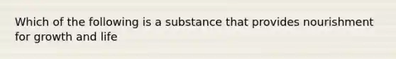 Which of the following is a substance that provides nourishment for growth and life