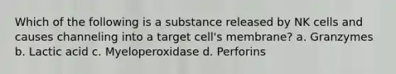 Which of the following is a substance released by NK cells and causes channeling into a target cell's membrane? a. Granzymes b. Lactic acid c. Myeloperoxidase d. Perforins