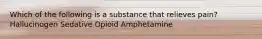 Which of the following is a substance that relieves pain? Hallucinogen Sedative Opioid Amphetamine