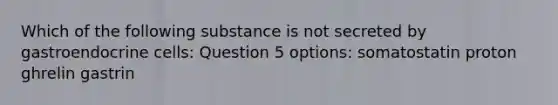 Which of the following substance is not secreted by gastroendocrine cells: Question 5 options: somatostatin proton ghrelin gastrin