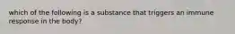 which of the following is a substance that triggers an immune response in the body?