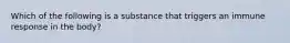 Which of the following is a substance that triggers an immune response in the body?