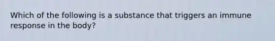 Which of the following is a substance that triggers an immune response in the body?