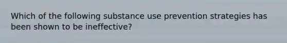 Which of the following substance use prevention strategies has been shown to be ineffective?