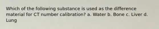 Which of the following substance is used as the difference material for CT number calibration? a. Water b. Bone c. Liver d. Lung