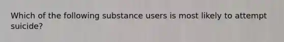 Which of the following substance users is most likely to attempt suicide?