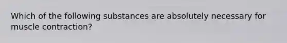 Which of the following substances are absolutely necessary for <a href='https://www.questionai.com/knowledge/k0LBwLeEer-muscle-contraction' class='anchor-knowledge'>muscle contraction</a>?