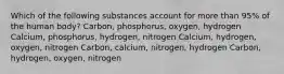 Which of the following substances account for more than 95% of the human body? Carbon, phosphorus, oxygen, hydrogen Calcium, phosphorus, hydrogen, nitrogen Calcium, hydrogen, oxygen, nitrogen Carbon, calcium, nitrogen, hydrogen Carbon, hydrogen, oxygen, nitrogen