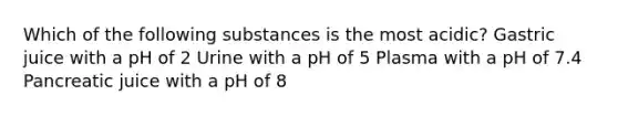 Which of the following substances is the most acidic? Gastric juice with a pH of 2 Urine with a pH of 5 Plasma with a pH of 7.4 Pancreatic juice with a pH of 8