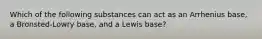 Which of the following substances can act as an Arrhenius base, a Bronsted-Lowry base, and a Lewis base?